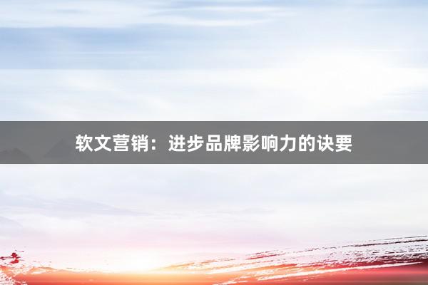 软文营销：进步品牌影响力的诀要