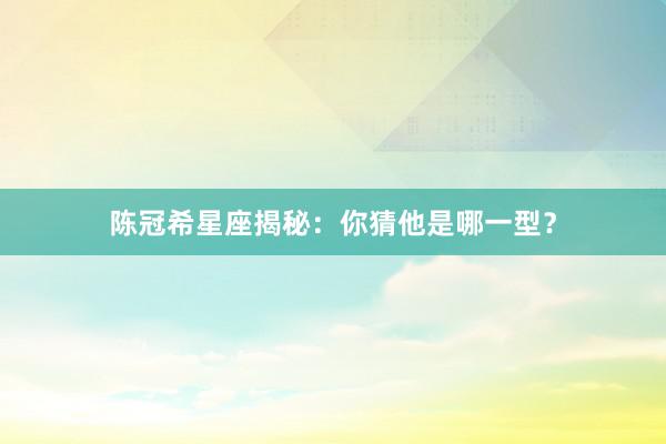 陈冠希星座揭秘：你猜他是哪一型？