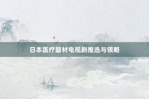 日本医疗题材电视剧推选与领略