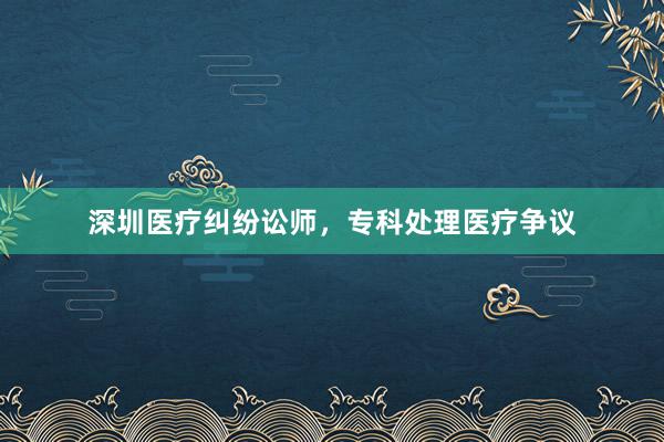 深圳医疗纠纷讼师，专科处理医疗争议